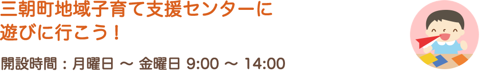 三朝地域子育て支援センターに遊びに行こう! 開設時間 : 月曜日～金曜日 9:00～14:00